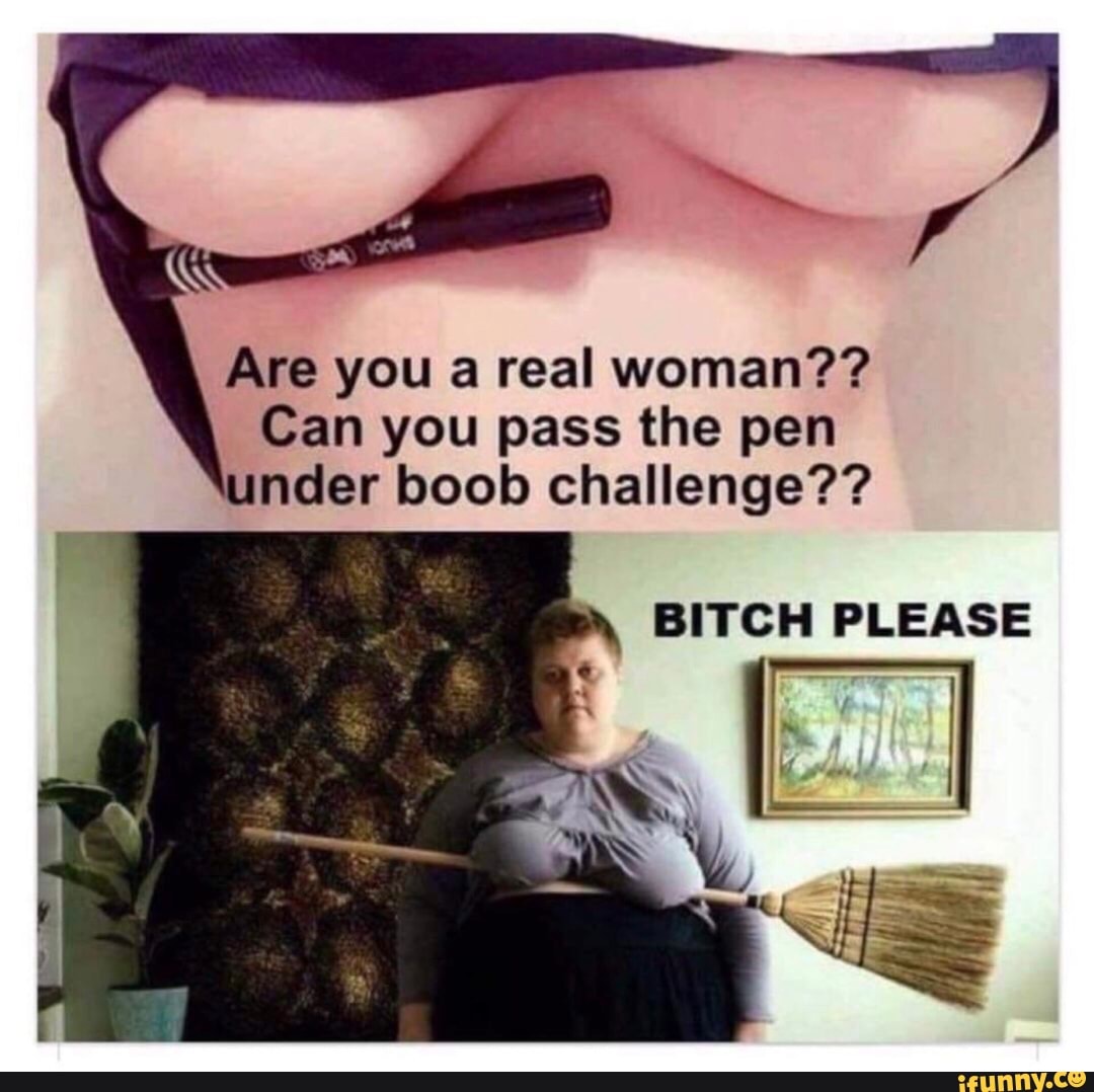 Are you a real woman?? Can you pass the pen under boob challenge?? BITCH  PLEASE AX - iFunny Brazil