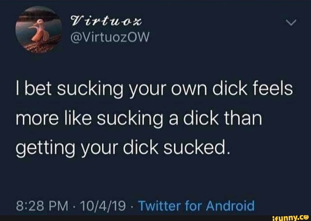 I bet sucking your own dick feels more like sucking a dick than getting your  dick sucked. PM Twitter for Android - iFunny Brazil