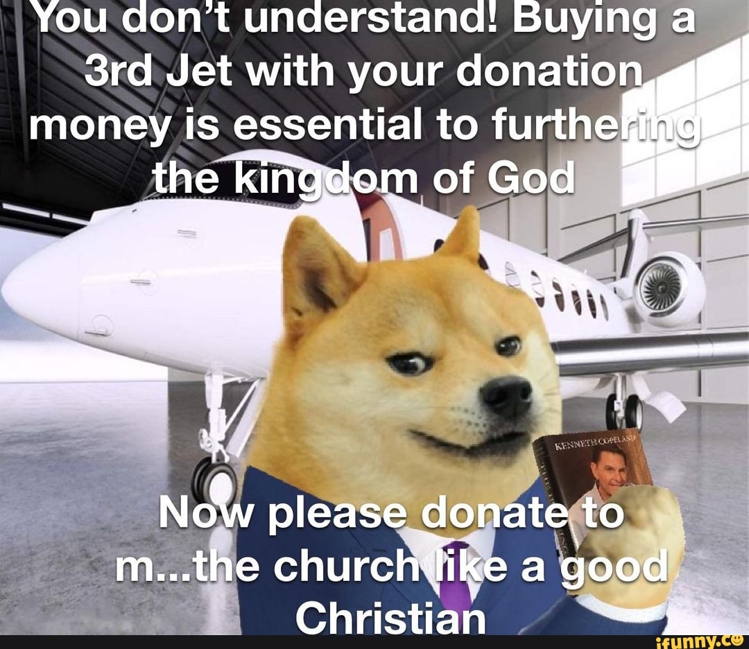 You don't understana! Buying a Jet with your donation gt money is essential  to furthe the kingdom of God Now please donate to mthe church'like a  good Christian - iFunny Brazil