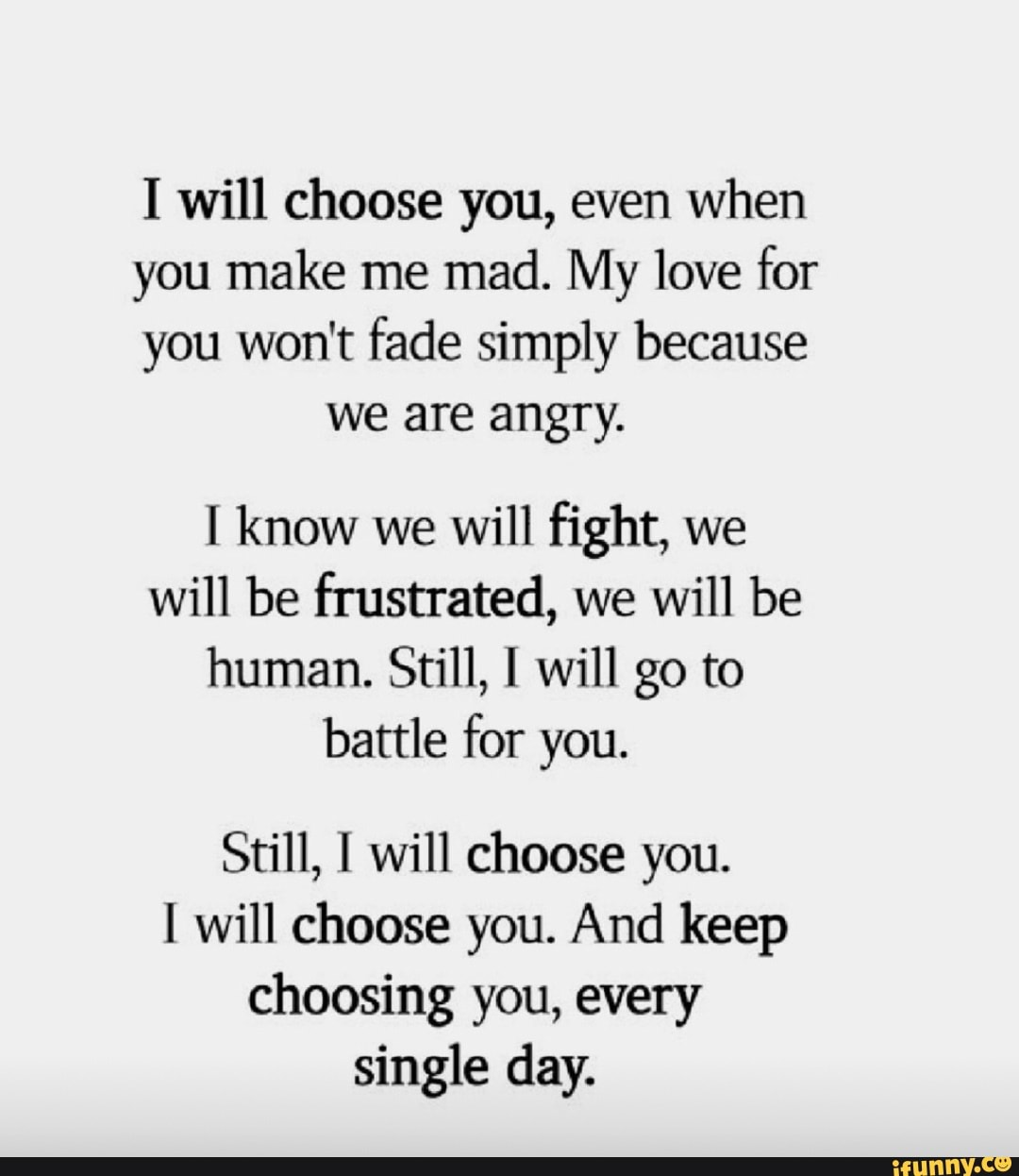 I will choose you, even when you make me mad. My love for you won't ...