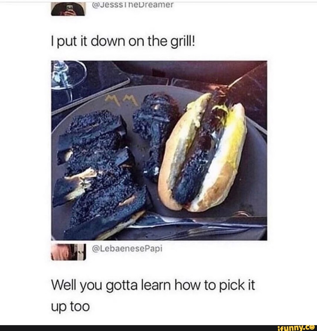 I put it down on the grill! Well you gotta learn how to pick it up too -  iFunny Brazil