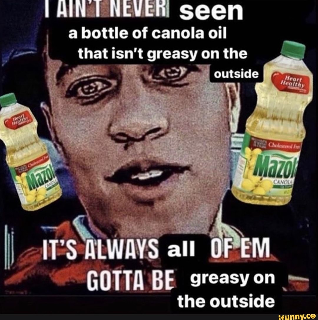 HINT NEVER! Seen a bottle of canola oil that isn't greasy on the AL