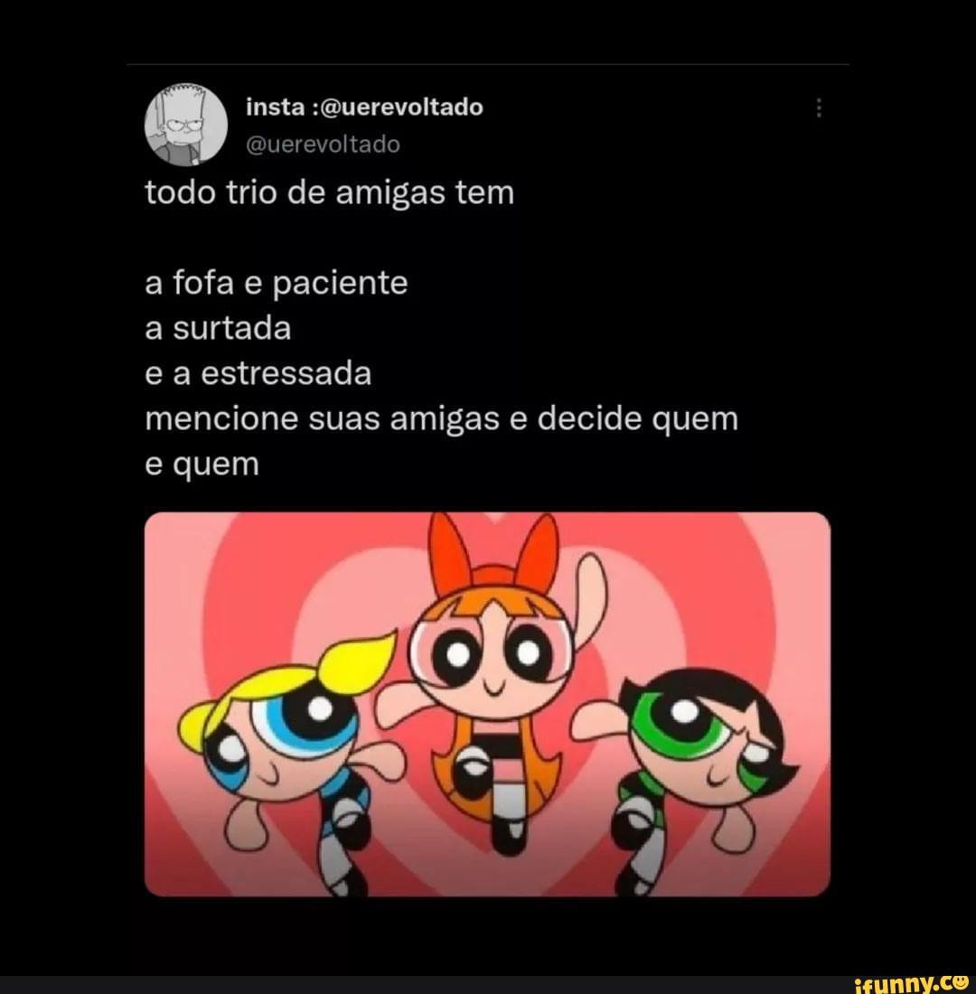 Todo trio de amigas tem a fofa e paciente a surtada e a estressada mencione  suas amigas e decide quem e quem - iFunny Brazil