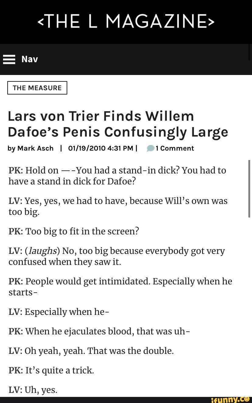 THE L MAGAZINE> Nav THE MEASURE Lars von Trier Finds Willem Dafoe's Penis  Confusingly Large by Mark Asch I PM I Comment PK: Hold on - - You had a  stand-in dick?