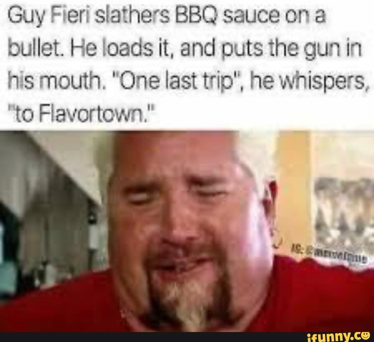 Guy Fieri slathers BBQ sauce on a bullet. He loads it, and puts the gun in  his mouth. One last trip he whispers to Flavortown, Guy Fieri