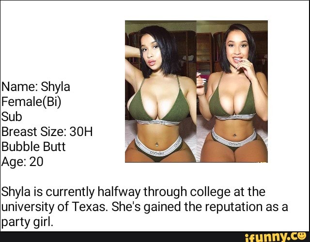 Name: Shyla Female(Bi) Sub Breast Size: 30H Bubble Butt Age: 20 Shyla is  currently halfway through college at the university of Texas. She's gained  the reputation as a party girl. - iFunny