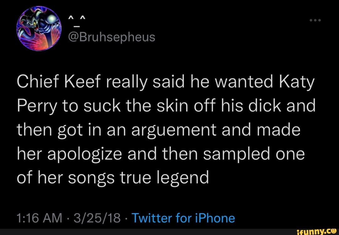 Chief Keef really said he wanted Katy Perry to suck the skin off his dick  and