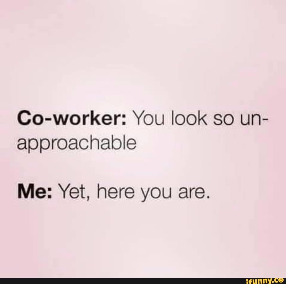 Some introvert memes. - Co-worker: You look so un- approachable Me: Yet ...