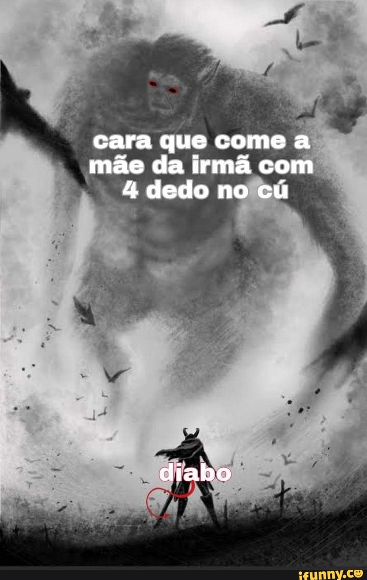 Cara que come a mãe da irmã com 4 dedo no cú ss diabo - iFunny Brazil