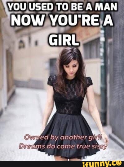 YOU USED TO BE A MAN NOW YOU'RE A GIRL by another ns do come true sissy ...