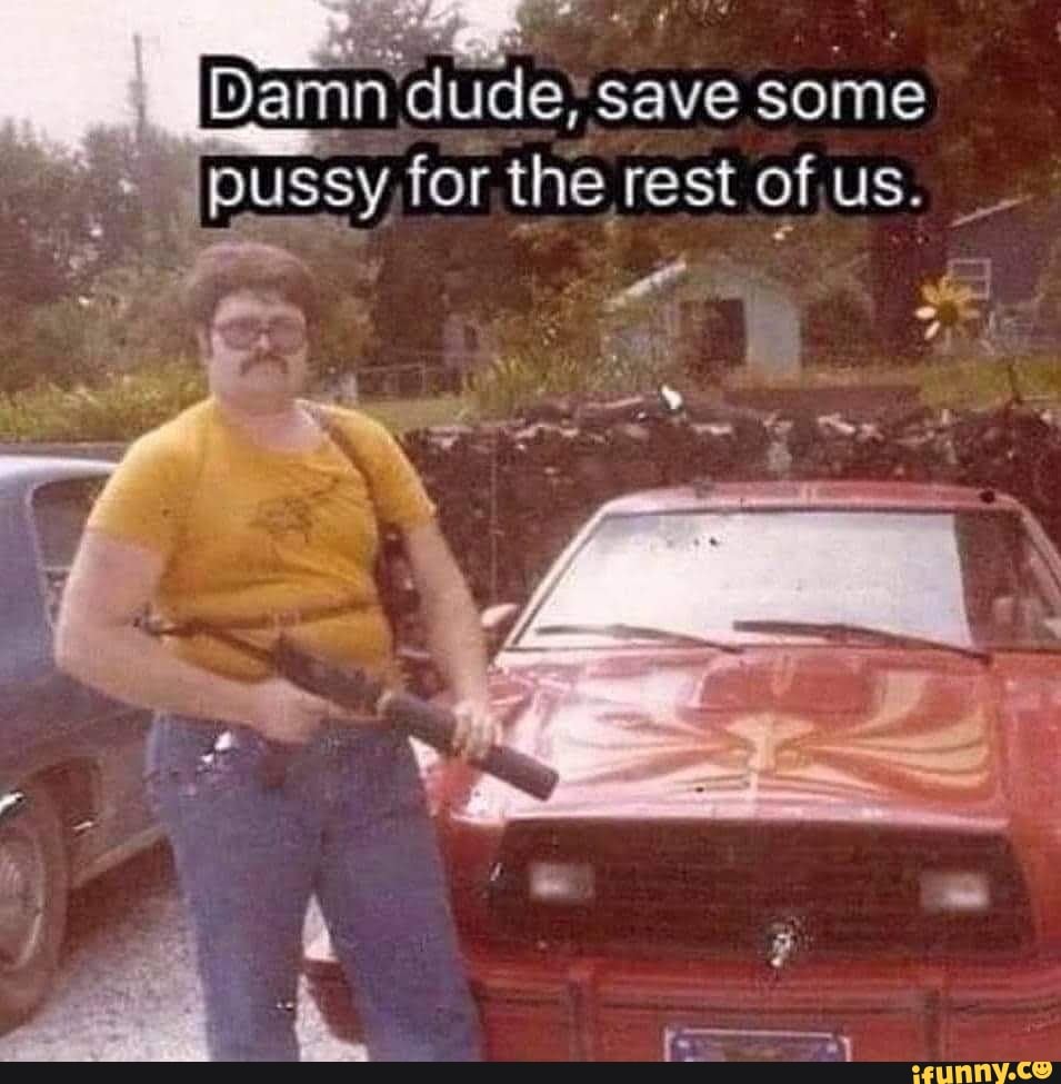 Damn s save some pussy for the rest US. - iFunny Brazil
