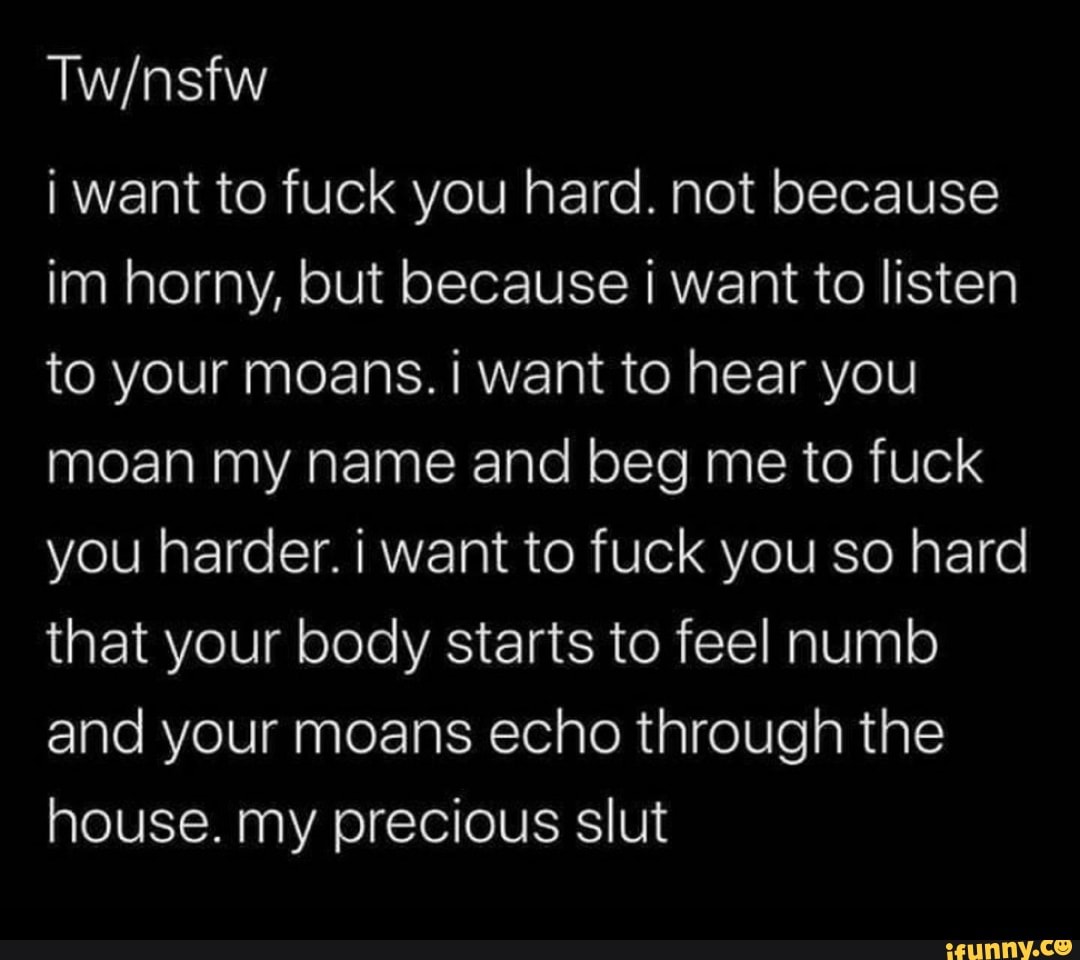 I want to fuck you hard. not because im horny, but because I want to listen