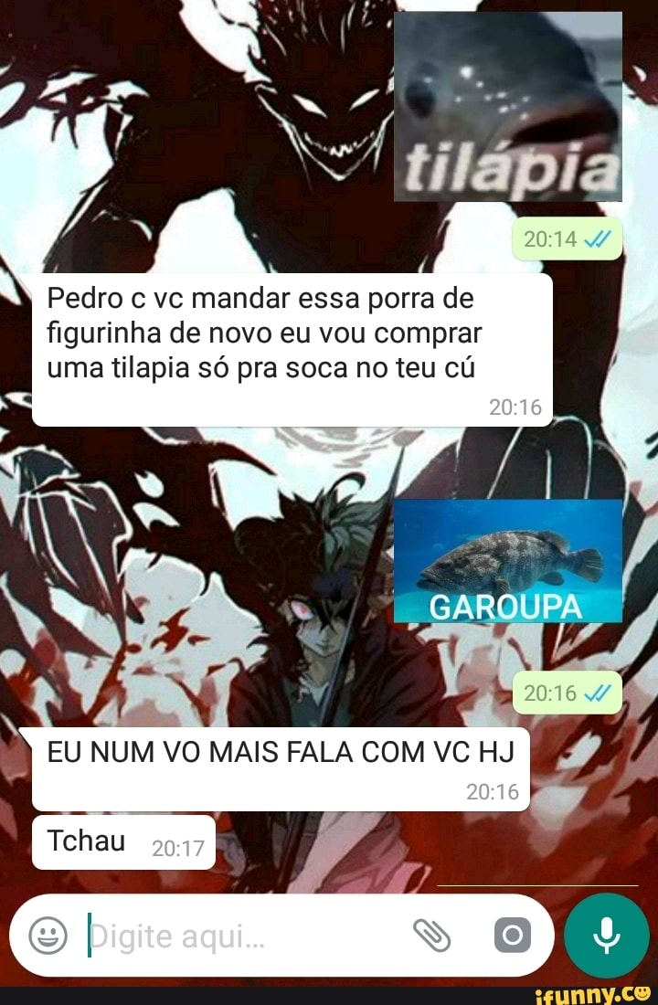 Pedro c vc mandar essa porra de figurinha de novo eu vou comprar uma  tilapia só pra soca no teu cú lo EU NUM VO MAIS FALA COM VC - iFunny Brazil