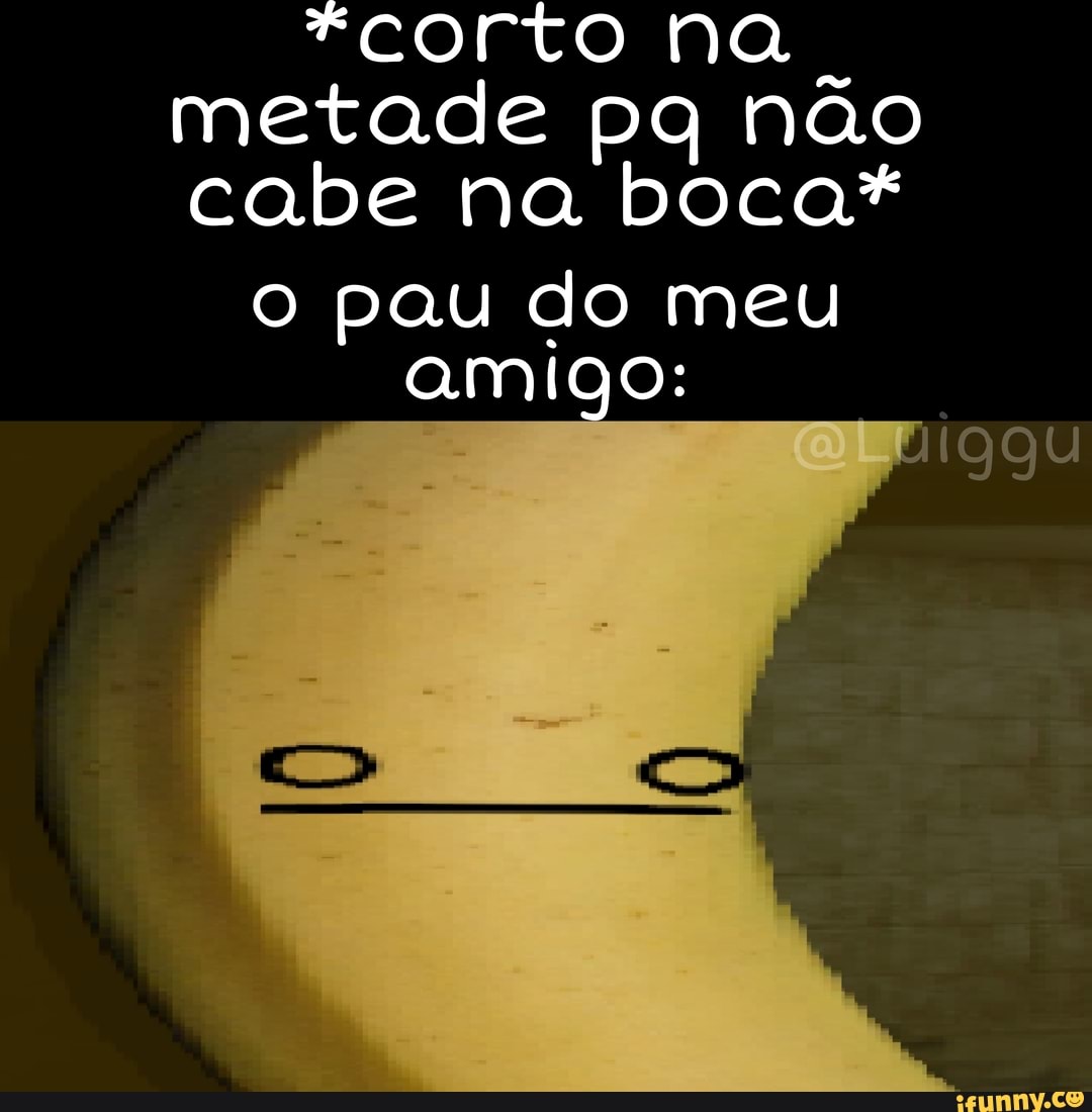 corto na . metade pq não cabe na boca* o pau do meu amigo: - iFunny Brazil