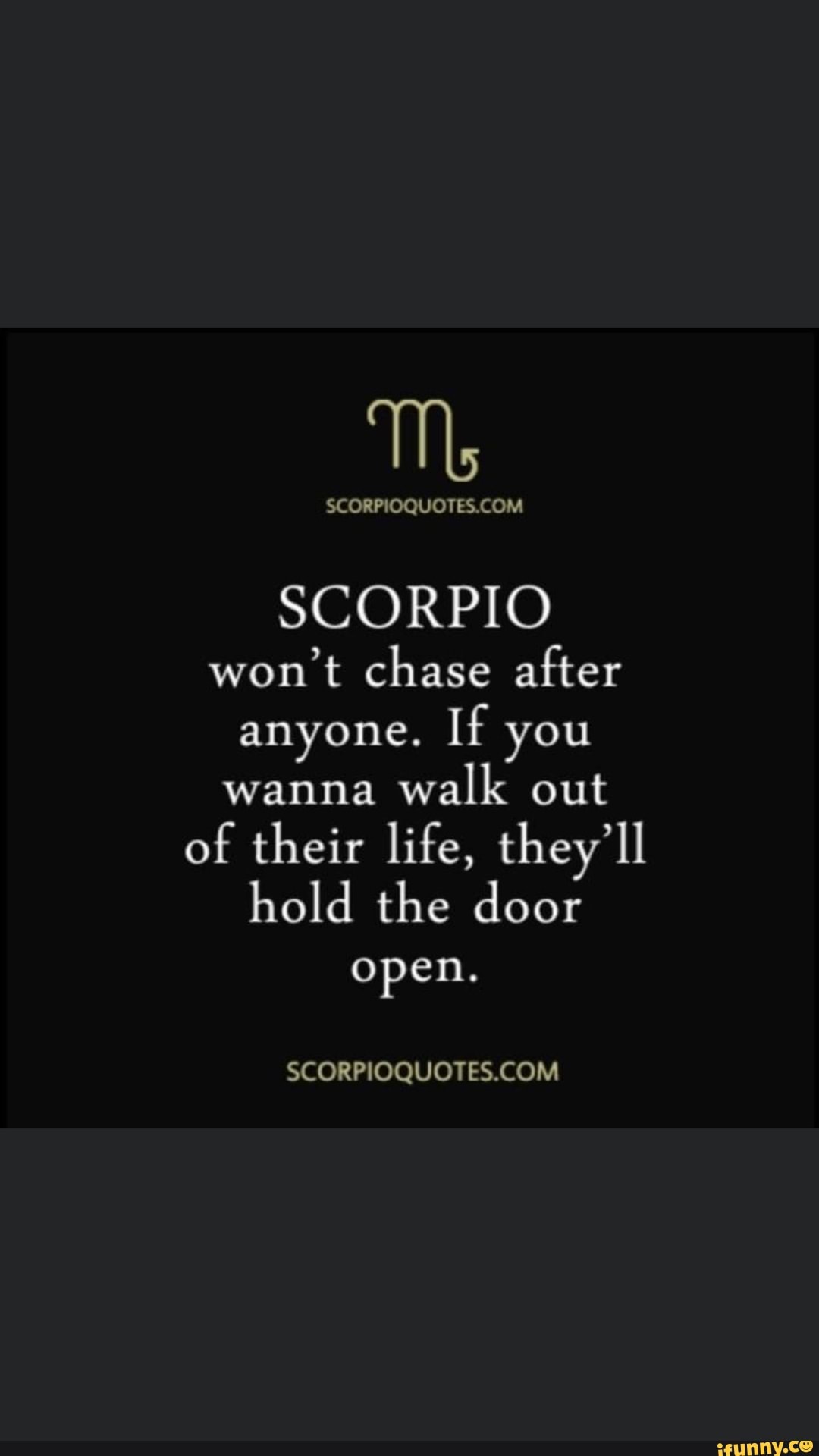 SCORPIO won t chase after anyone. If you wanna walk out of their