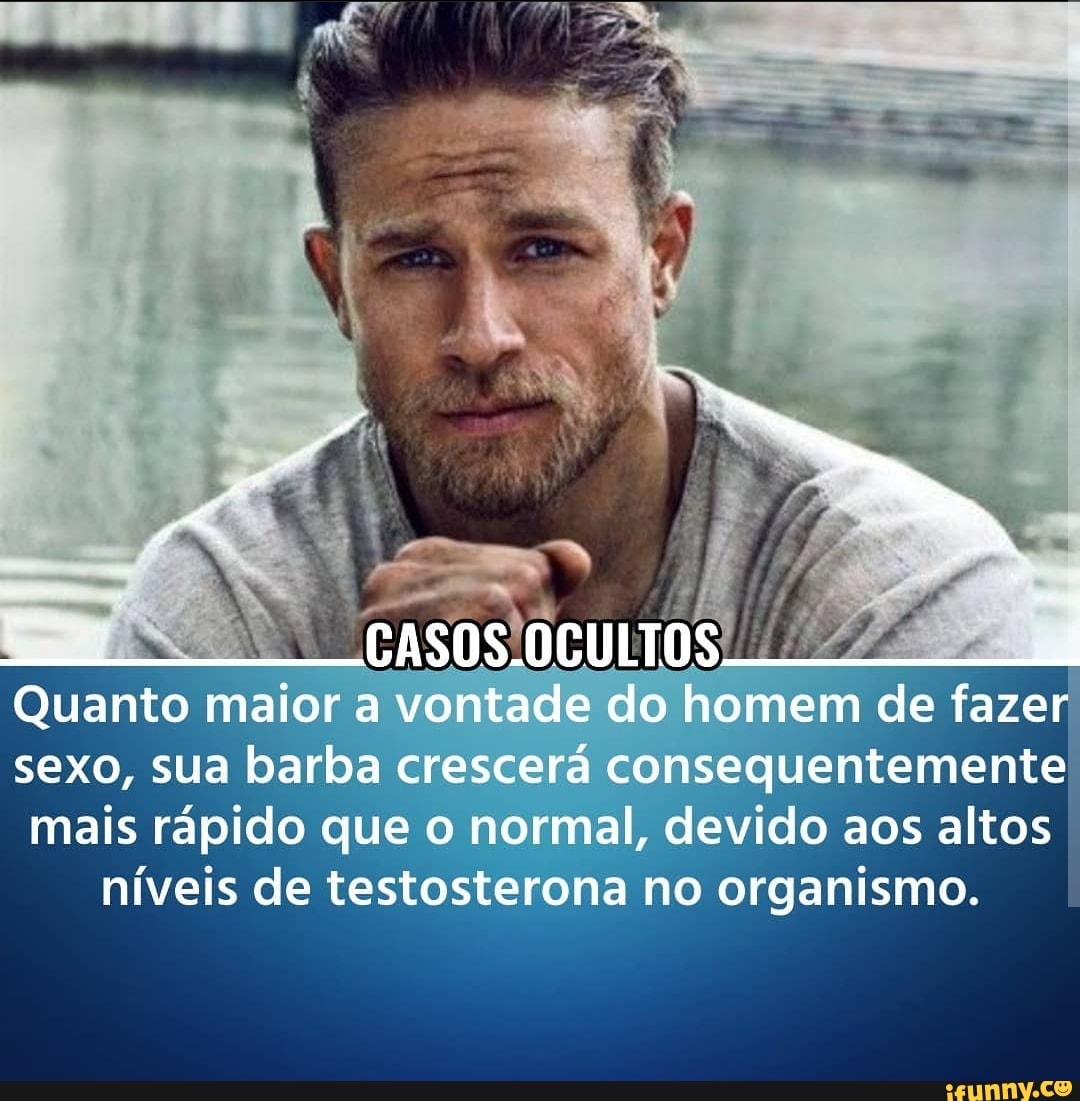 CASOS.OCULTOS. Quanto maior a vontade do homem de fazer sexo, sua barba  crescerá consequentemente mais rápido que o normal, devido aos altos níveis  de testosterona no organismo. - iFunny Brazil