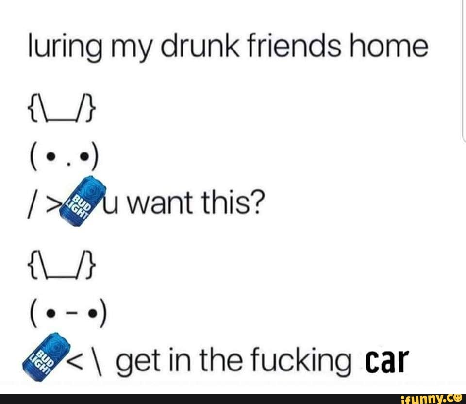 Luring my drunk friends home Da get in the fucking car - iFunny Brazil