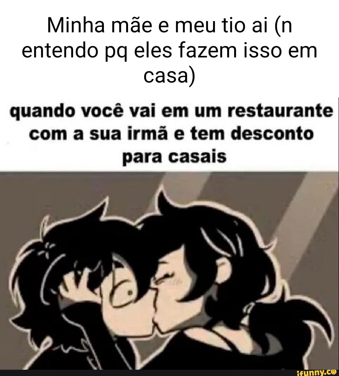 Minha mãe e meu tio ai (n entendo pq eles fazem isso em casa) quando você  vai em um restaurante com a sua irmã e tem desconto para casais - iFunny  Brazil