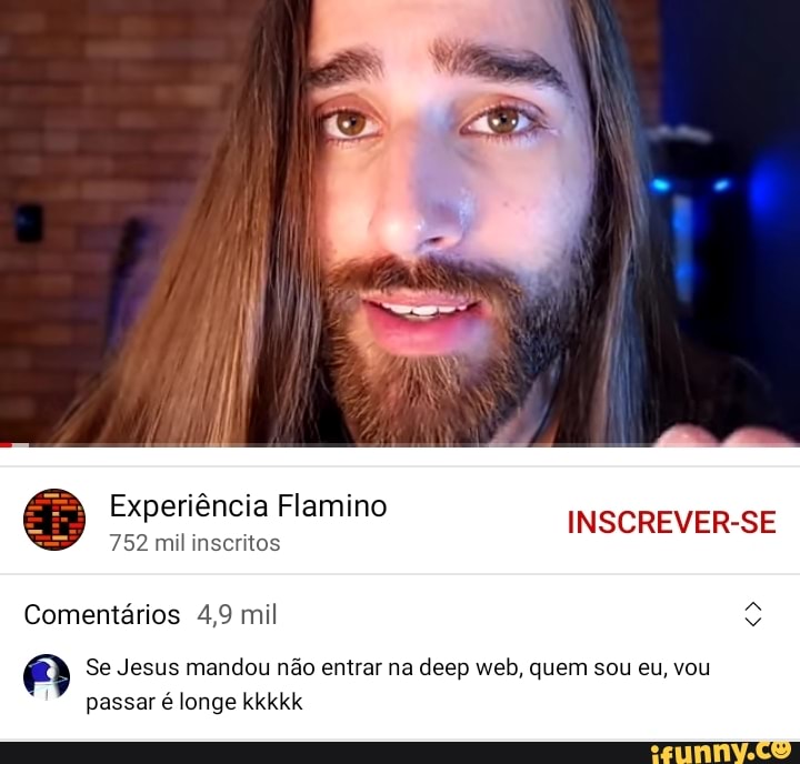 Experiência Flamino 752 mil inscritos INSCREVER-SE Comentários 4,9 mil Se  Jesus mandou não entrar na deep web, quem sou eu, vou passar é longe kkkkk  - iFunny Brazil