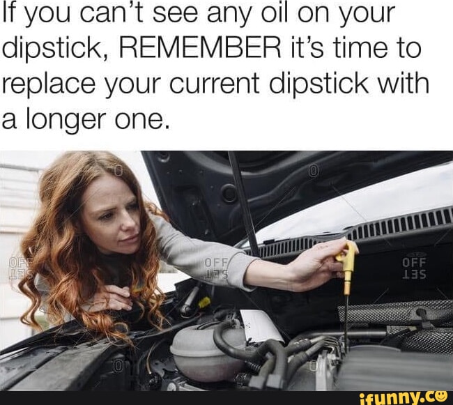 You cant see any oll on your dipstick, REMEMBER it's time to replace your current dipstick with
