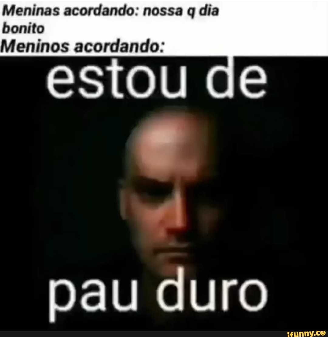 Meninas acordando: nossa q dia OU CE bonito Meninos acordando: pau duro -  iFunny Brazil