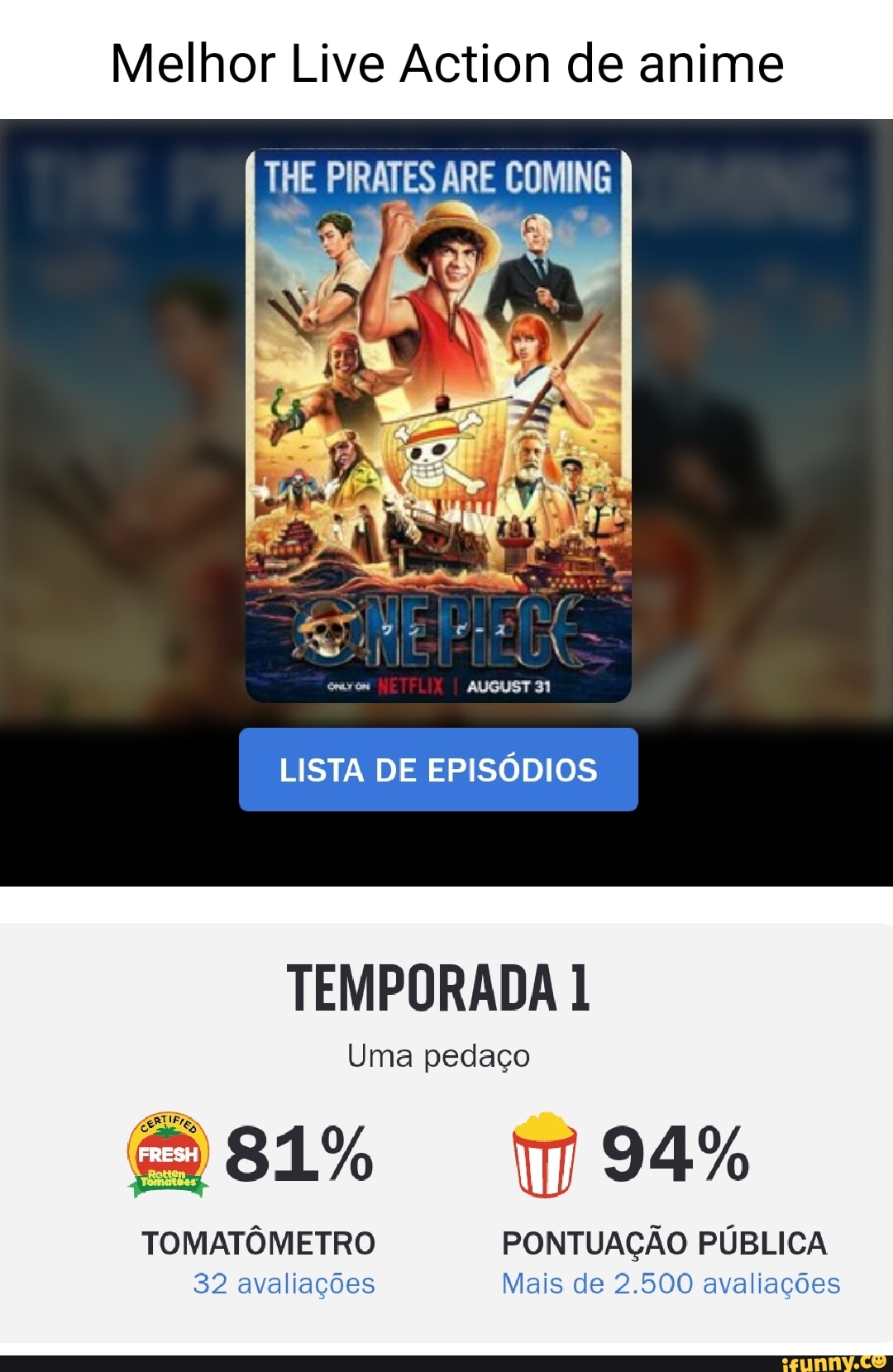 Melhor Live Action de anime THE PIRATES ARE COMING LISTA DE EPISÓDIOS  TEMPORADA 1 Uma pedaço 94% TOMATÔMETRO PONTUAÇÃO PÚBLICA 32 avaliações Mais  de 2.500 avaliações - iFunny Brazil