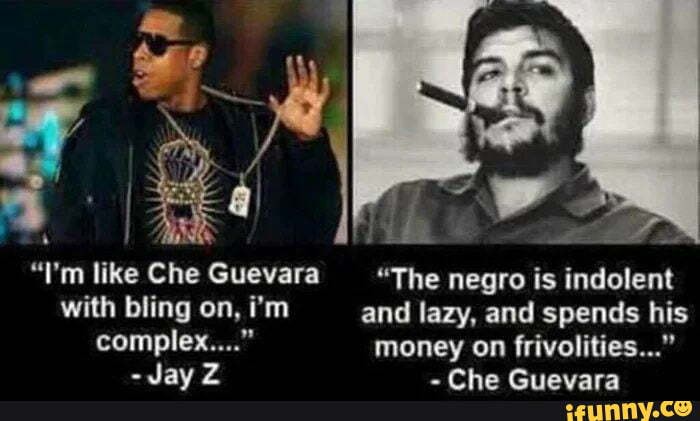 I'm like Che Guevara The negro is indolent with bling on, i'm and