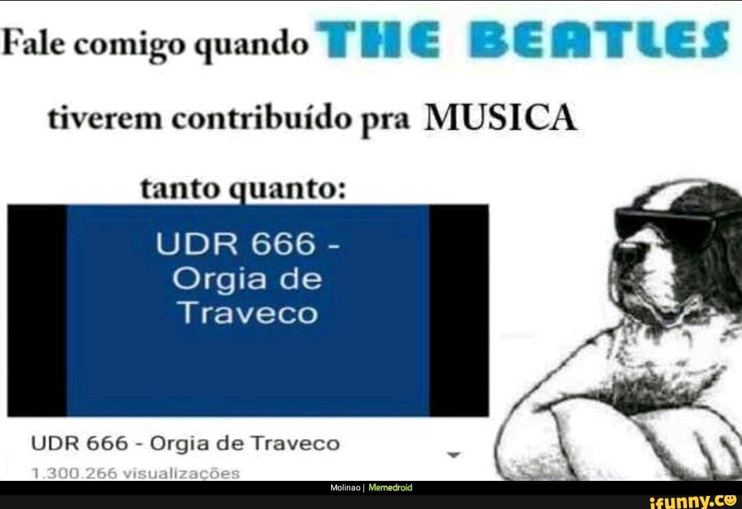 Fale comigo quando THE BEBTLES tiverem contribuído pra MUSICA tanto quanto:  Orgia de Traveco UDR 666 Orgia de Traveco - iFunny Brazil