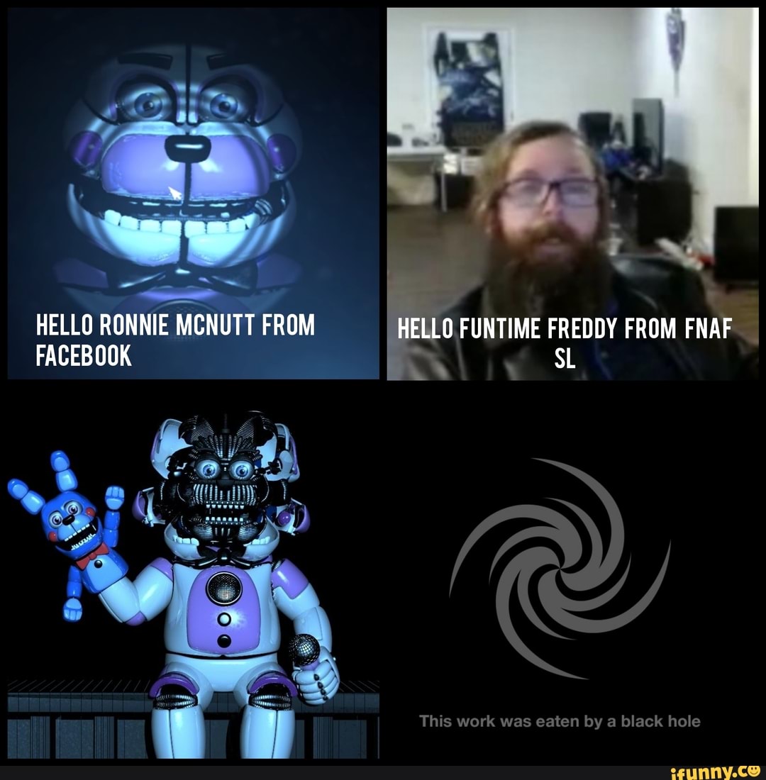 HELLO RONNIE MCNUTT FROM HELLO FUNTIME FREDDY FROM FNAF FACEBOOK This work  was eaten by a black hole - iFunny Brazil