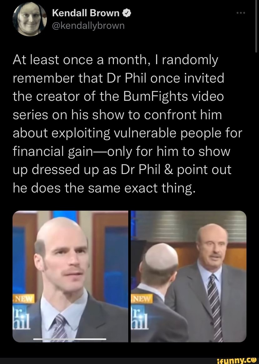 Kendall Brown @ @kendallybrown At least once a month, I randomly remember  that Dr Phil once invited