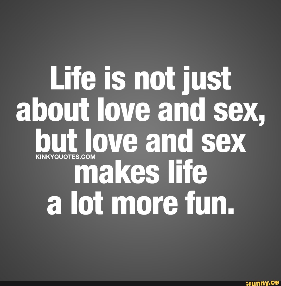 Life is not just about love and sex, WLJPVE and sex makes life a lot more  fun. - iFunny Brazil