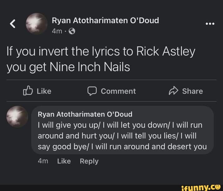 Ryan Atotharimaten O'Doud If you invert the lyrics to Rick Astley you get  Nine Inch
