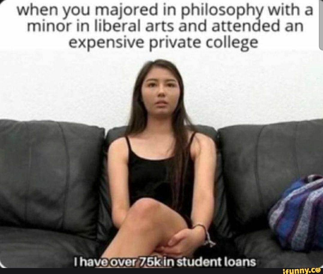 When you majored in philosophy with a minor in liberal arts and attended an  expensive private college I have over in student loans - iFunny Brazil