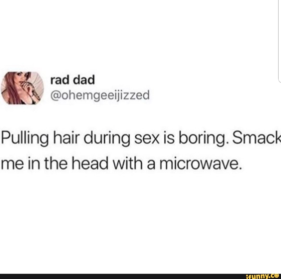 Pulling hair during sex is boring. Smack me in the head with a microwave. -  iFunny Brazil