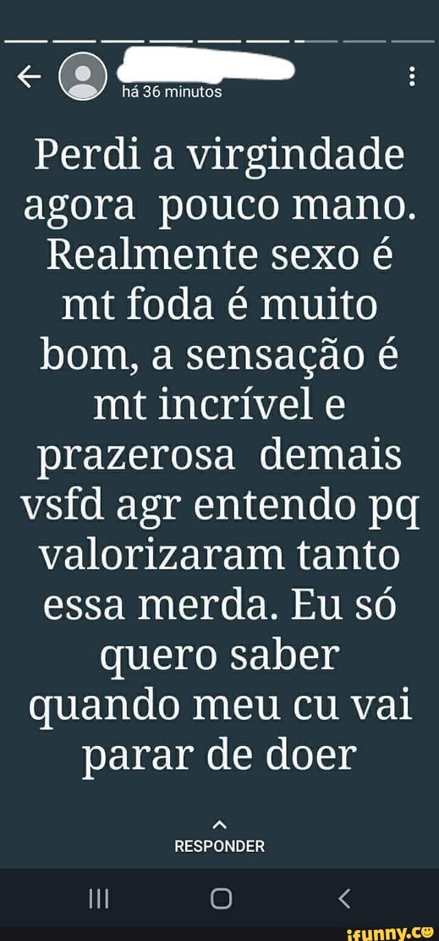 Há 36 minutos Perdi a virgindade agora pouco mano. Realmente sexo é mt foda  é muito