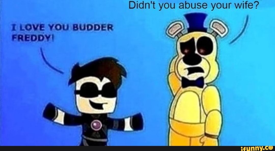 Didn't you abuse your wife? I LOVE YOU BUDDER FREDDY - iFunny Brazil