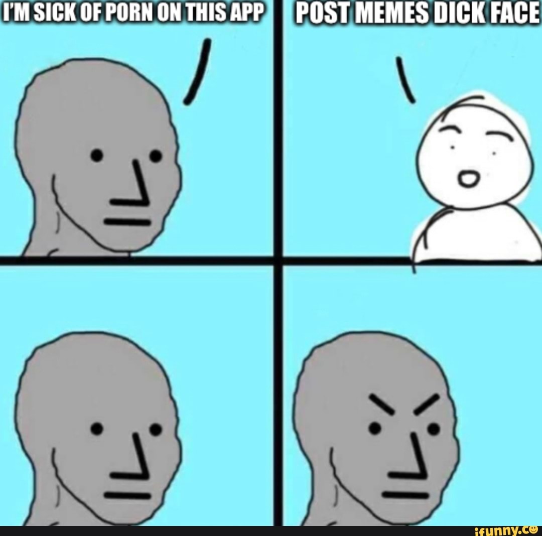 IM SICK OF PORN THIS APP) I =POST MEMES DICK FACE - iFunny Brazil