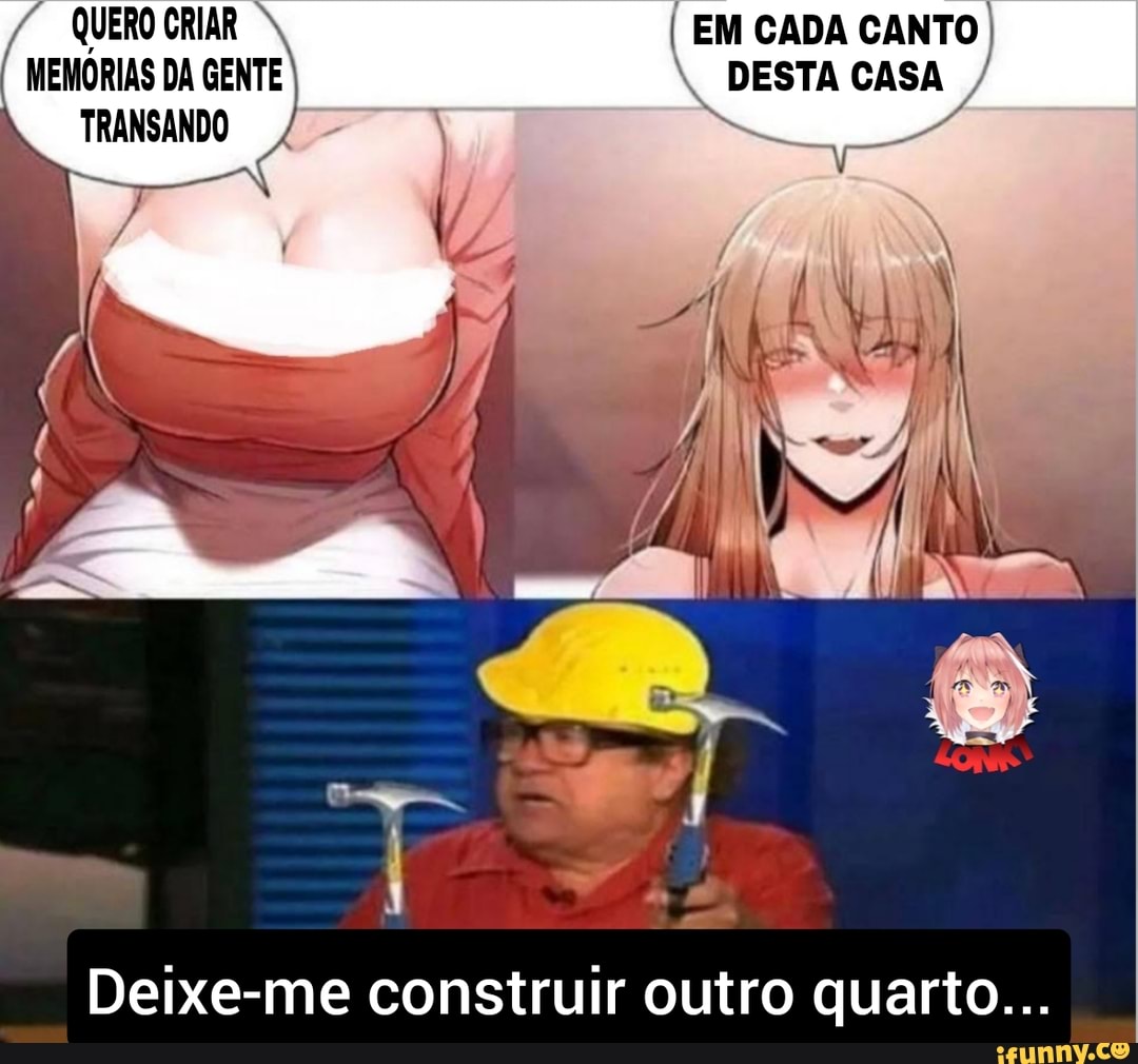 QUERO CRIAR I EM CADA CANTO I MEMÓRIAS DA GENTE DESTA CASA TRANSANDO  Deixe-me construir outro quarto... I - iFunny Brazil