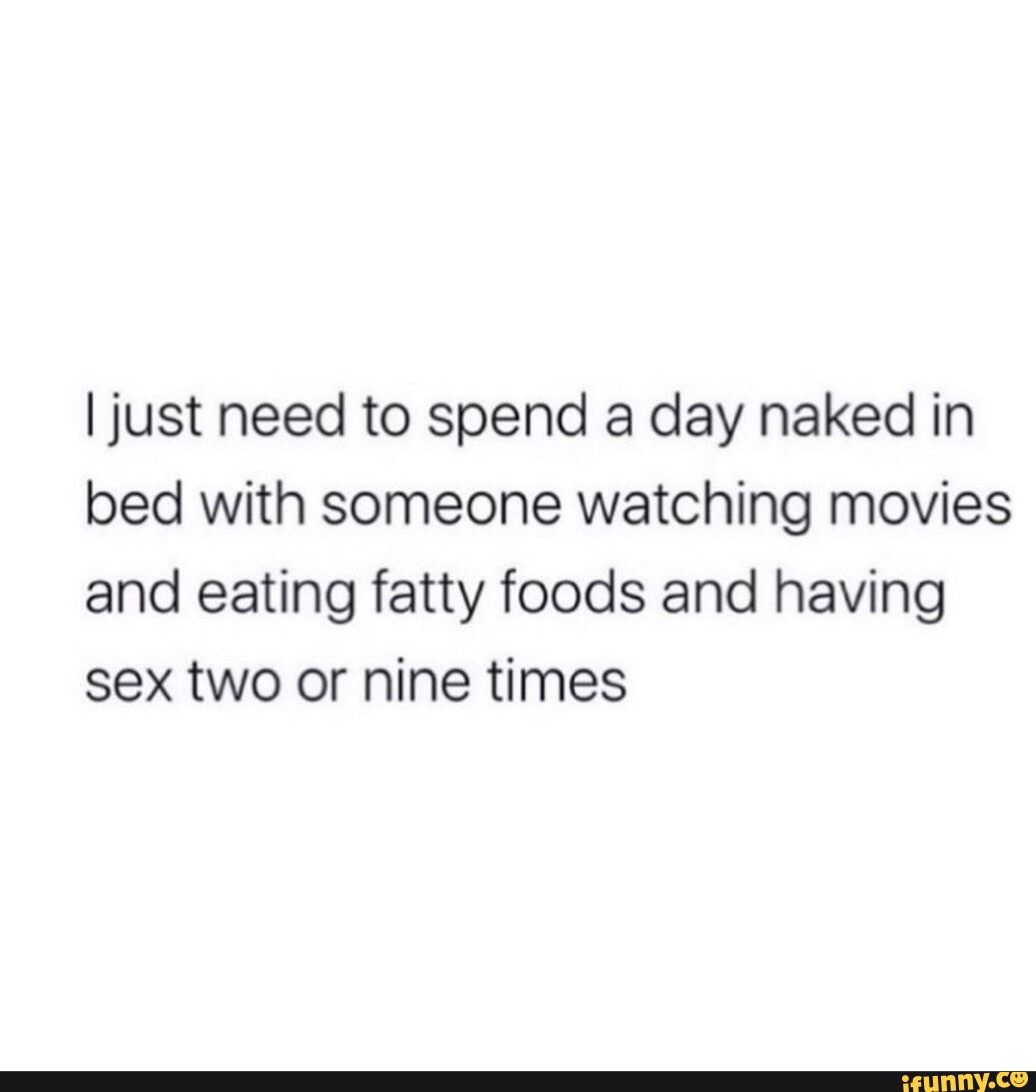 I just need to spend a day naked in bed with someone watching movies and  eating fatty foods and having sex two or nine times - iFunny Brazil