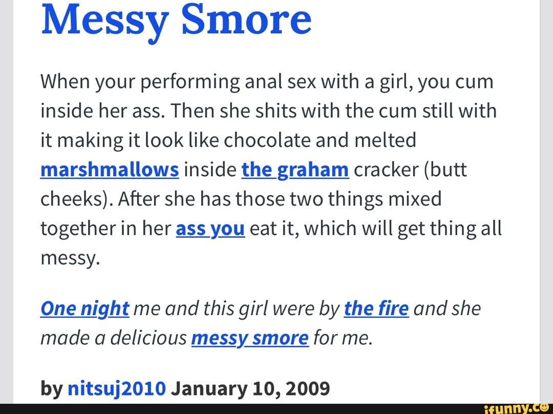 Messy Smore When your performing anal sex with a girl, you cum inside her  ass. Then