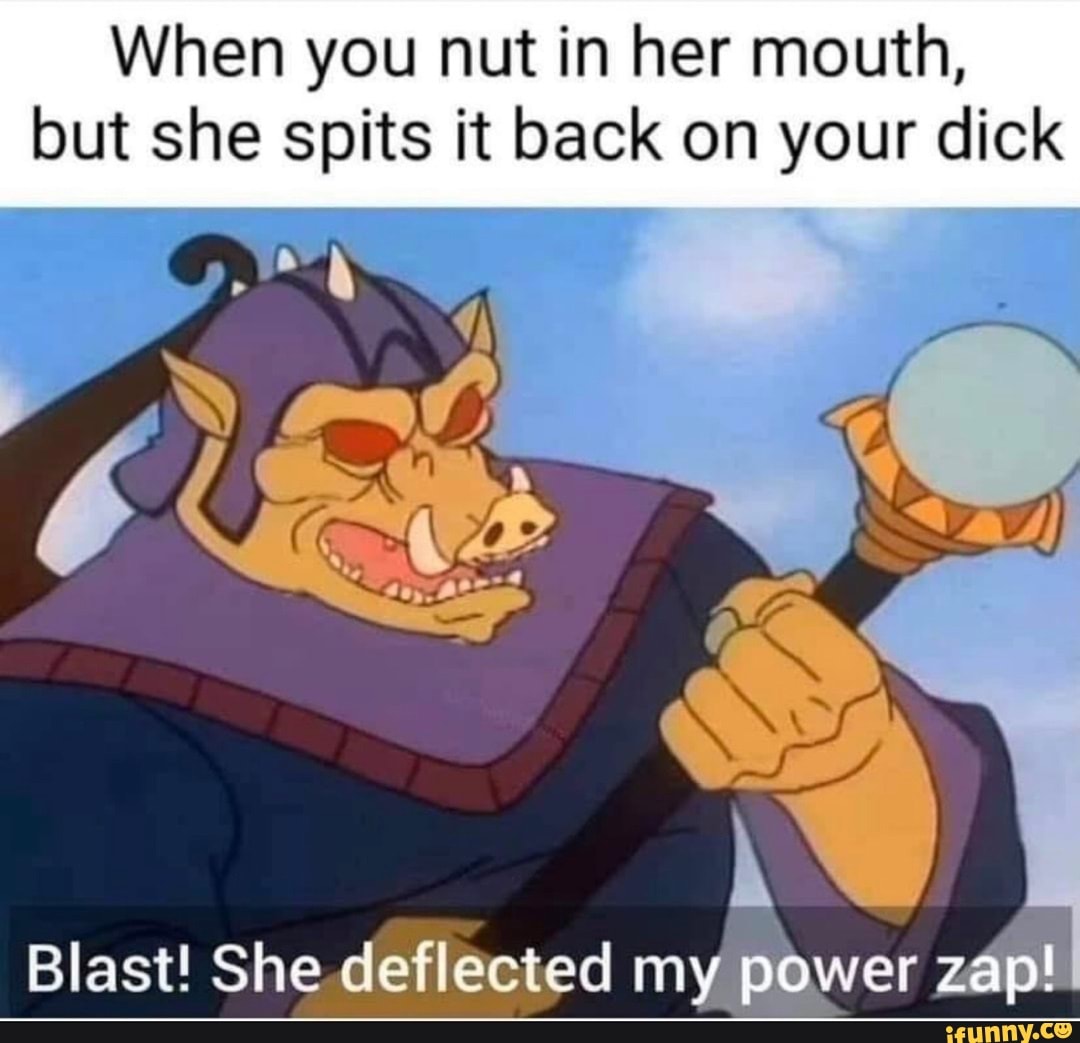 When you nut in her mouth, but she spits it back on your dick Blast! She  deflected my power zap!. - iFunny Brazil