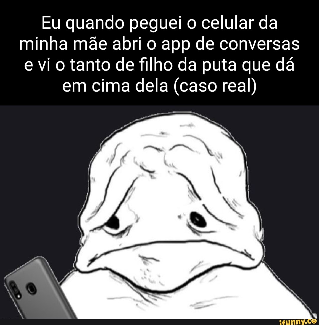 Eu quando peguei o celular da minha mãe abri o app de conversas e vi o  tanto de filho da puta que dá em cima dela (caso real) - iFunny Brazil