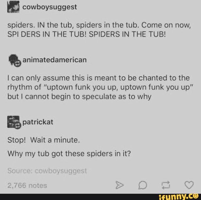 Spiders. IN the tub, spiders in the tub. Come on now, SPIDERS IN THE