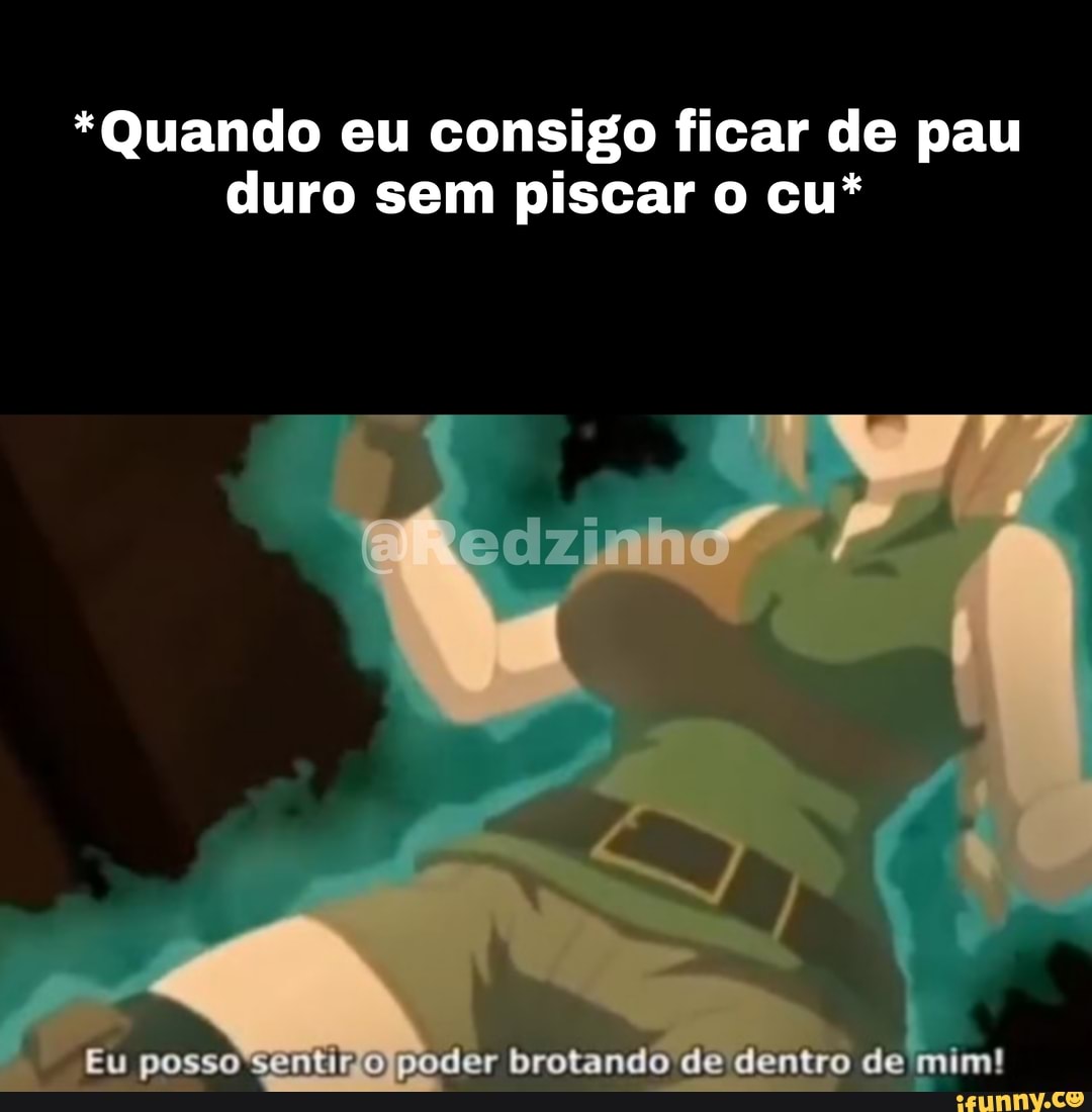 Quando eu consigo ficar de pau duro sem piscar cu* Eu poss ntinojpoder  brotando de dentro de mim! - iFunny Brazil