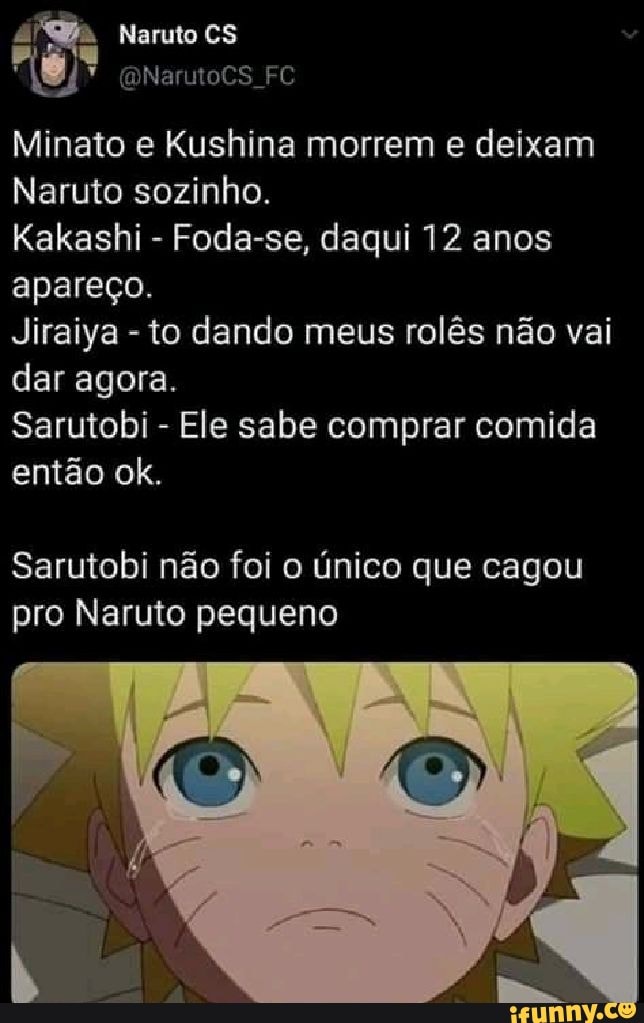 Minato e Kushina morrem e deixam Naruto sozinho. Kakashi Foda-se, daqui 12  anos apareco. Jiraiya to dando meus rolês não vai dar agora. Sarutobi Ele  sabe comprar comida então ok. Sarutobi não