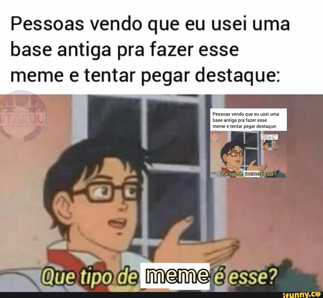 Eu vendo que todo mundo que faz meme assim pega destaque: ok