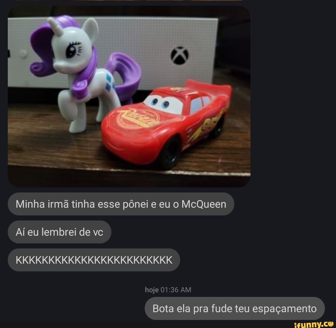 Se q I Minha irmã tinha esse pônei e eu o McQueen Ai eu lembrei de vc  KKKKKKKKKKKKKKKKKKKKKKKK hoje 01.36 AM Bota ela pra fude teu espaçamento )  - iFunny Brazil