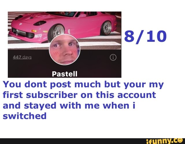 Pastell You dont post much but your my first subscriber on this account and  stayed with me when i switched - iFunny Brazil