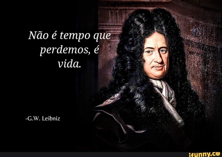 Não é tempo quê perdemos, é vida. Leibniz iFunny Brazil