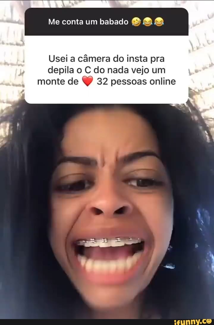 Me conta um babado Usei a câmera do insta pra depila o C do nada vejo um  monte de 32 pessoas online - iFunny Brazil